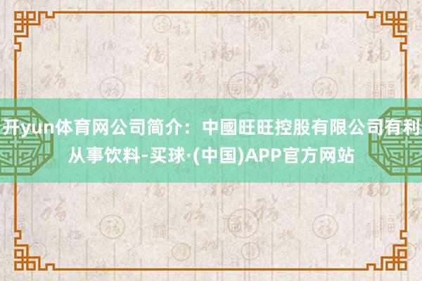 开yun体育网公司简介:中國旺旺控股有限公司有利从事饮料-买球·(中国)APP官方网站