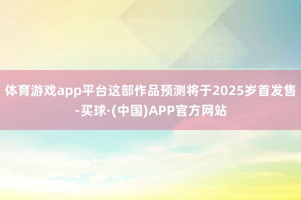 体育游戏app平台这部作品预测将于2025岁首发售-买球·(中国)APP官方网站