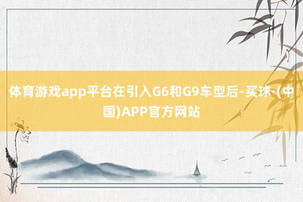 体育游戏app平台在引入G6和G9车型后-买球·(中国)APP官方网站