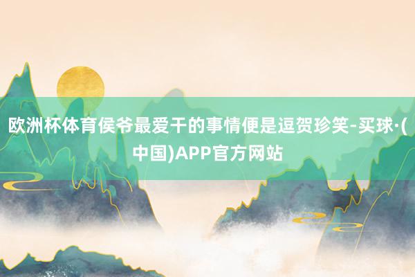 欧洲杯体育侯爷最爱干的事情便是逗贺珍笑-买球·(中国)APP官方网站