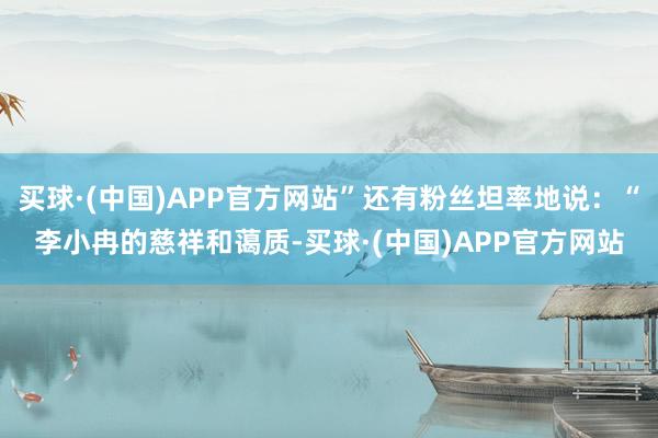 买球·(中国)APP官方网站”还有粉丝坦率地说：“李小冉的慈祥和蔼质-买球·(中国)APP官方网站