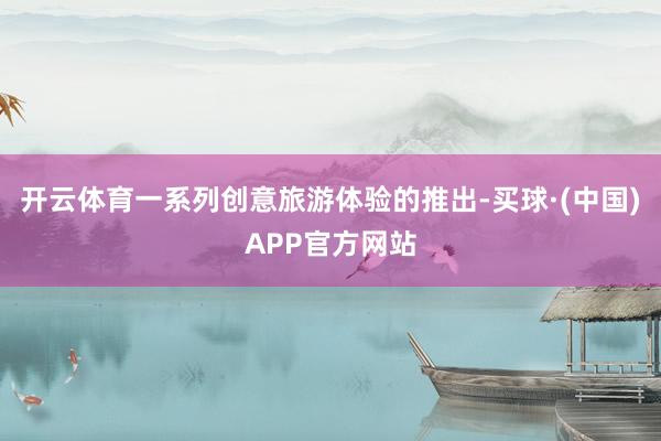 开云体育一系列创意旅游体验的推出-买球·(中国)APP官方网站
