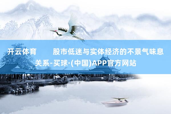 开云体育 股市低迷与实体经济的不景气味息关系-买球·(中国)APP官方网站