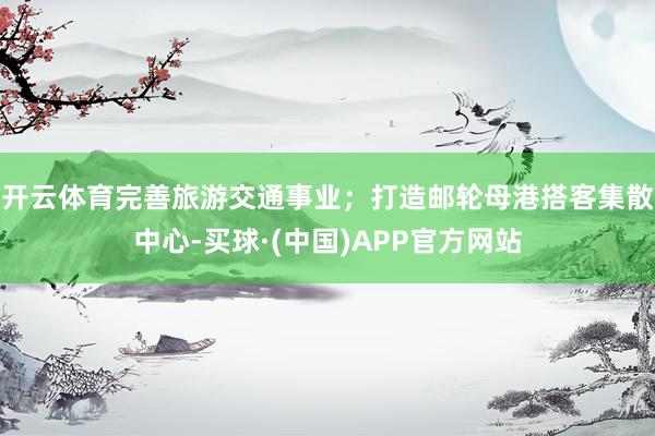 开云体育完善旅游交通事业;打造邮轮母港搭客集散中心-买球·(中国)APP官方网站