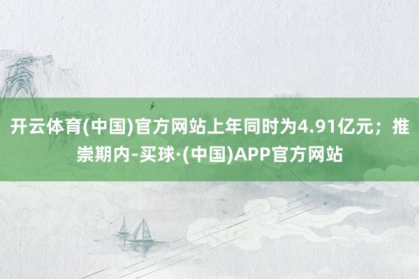 开云体育(中国)官方网站上年同时为4.91亿元;推崇期内-买球·(中国)APP官方网站
