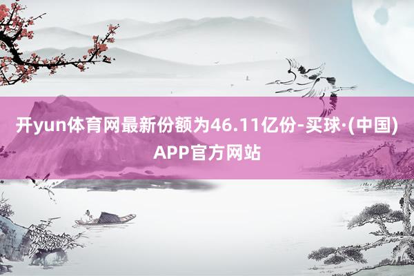 开yun体育网最新份额为46.11亿份-买球·(中国)APP官方网站