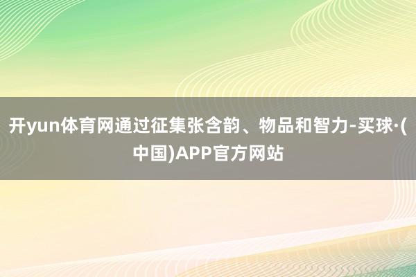 开yun体育网通过征集张含韵、物品和智力-买球·(中国)APP官方网站