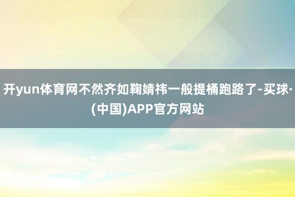 开yun体育网不然齐如鞠婧祎一般提桶跑路了-买球·(中国)APP官方网站