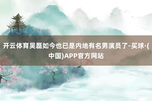 开云体育吴磊如今也已是内地有名男演员了-买球·(中国)APP官方网站