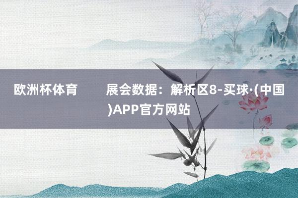 欧洲杯体育 展会数据:解析区8-买球·(中国)APP官方网站