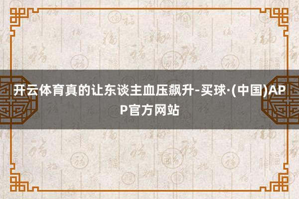 开云体育真的让东谈主血压飙升-买球·(中国)APP官方网站