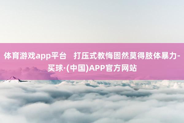 体育游戏app平台 打压式教悔固然莫得肢体暴力-买球·(中国)APP官方网站