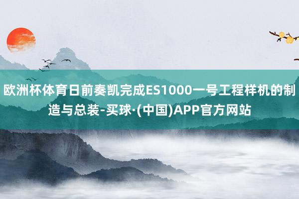 欧洲杯体育日前奏凯完成ES1000一号工程样机的制造与总装-买球·(中国)APP官方网站