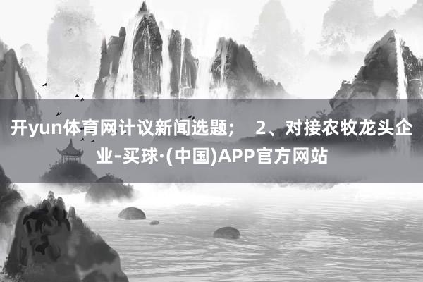 开yun体育网计议新闻选题;    2、对接农牧龙头企业-买球·(中国)APP官方网站