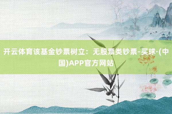 开云体育该基金钞票树立:无股票类钞票-买球·(中国)APP官方网站
