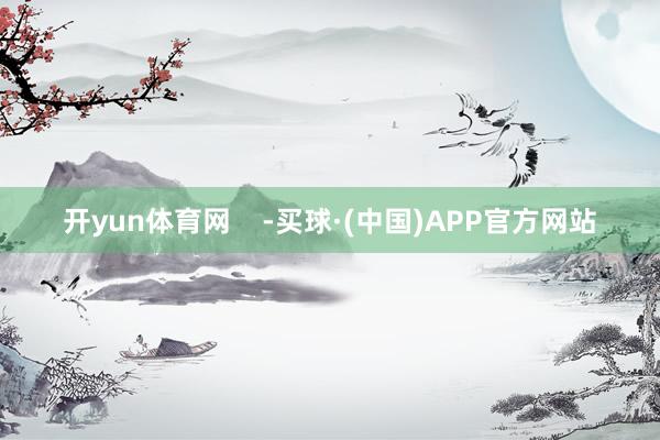 开yun体育网 -买球·(中国)APP官方网站