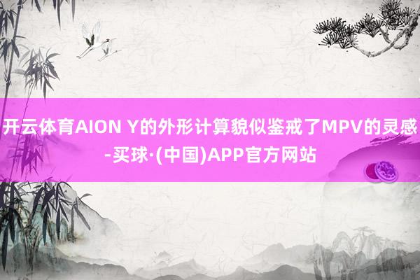 开云体育AION Y的外形计算貌似鉴戒了MPV的灵感-买球·(中国)APP官方网站