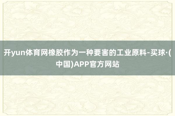 开yun体育网橡胶作为一种要害的工业原料-买球·(中国)APP官方网站