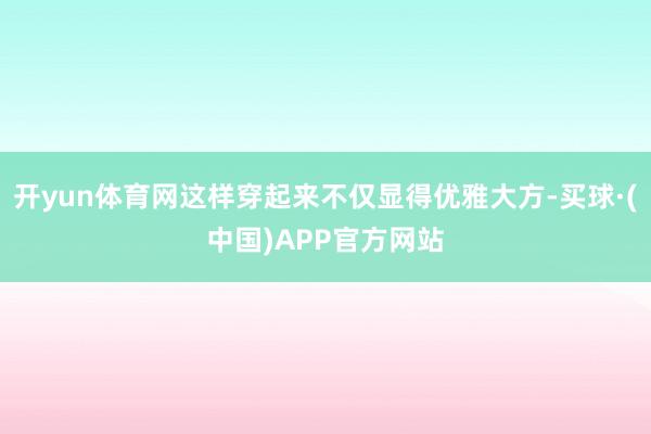 开yun体育网这样穿起来不仅显得优雅大方-买球·(中国)APP官方网站