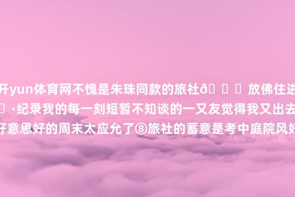 开yun体育网不愧是朱珠同款的旅社👍放佛住进大当然里 还能拍拍照📷纪录我的每一刻短暂不知谈的一又友觉得我又出去旅游了在这里渡过一个好意思好的周末太应允了⑧旅社的蓄意是考中庭院风好心爱这样的小桥活水每个