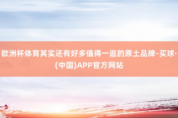 欧洲杯体育其实还有好多值得一逛的原土品牌-买球·(中国)APP官方网站