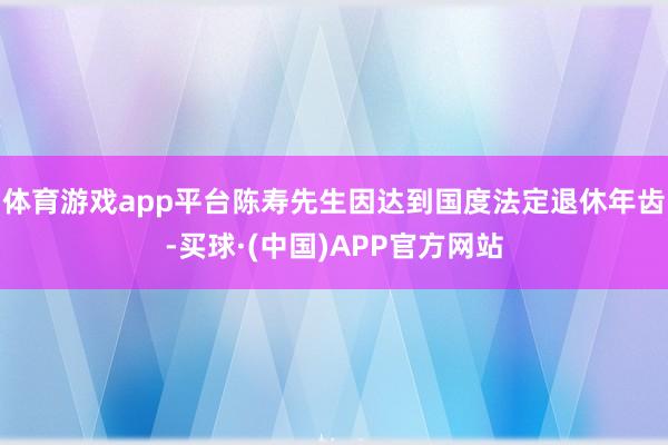 体育游戏app平台陈寿先生因达到国度法定退休年齿-买球·(中国)APP官方网站