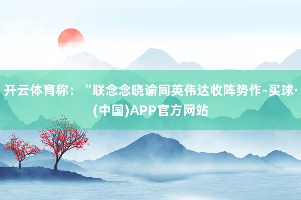 开云体育称:“联念念晓谕同英伟达收阵势作-买球·(中国)APP官方网站