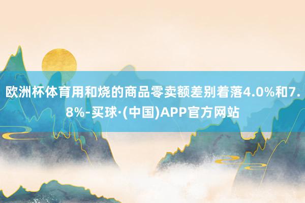 欧洲杯体育用和烧的商品零卖额差别着落4.0%和7.8%-买球·(中国)APP官方网站