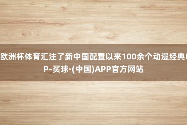 欧洲杯体育汇注了新中国配置以来100余个动漫经典IP-买球·(中国)APP官方网站