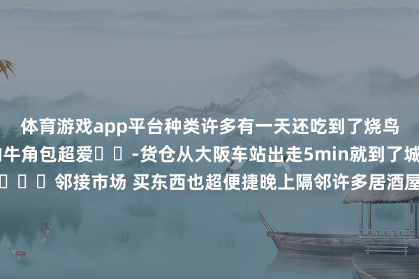 体育游戏app平台种类许多有一天还吃到了烧鸟和章鱼小丸子饼房区域的牛角包超爱❤️-货仓从大阪车站出走5min就到了城市中心的中心📍邻接市场 买东西也超便捷晚上隔邻许多居酒屋选拔-此次还去20楼的ade