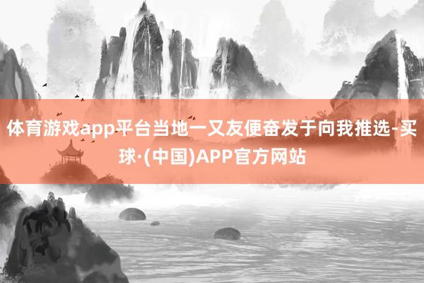 体育游戏app平台当地一又友便奋发于向我推选-买球·(中国)APP官方网站