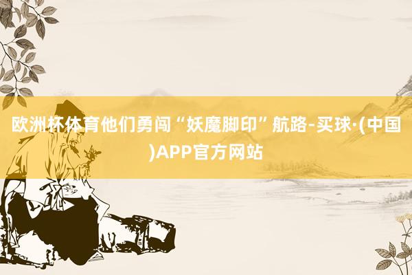 欧洲杯体育他们勇闯“妖魔脚印”航路-买球·(中国)APP官方网站