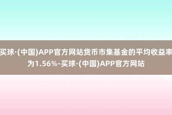 买球·(中国)APP官方网站货币市集基金的平均收益率为1.56%-买球·(中国)APP官方网站