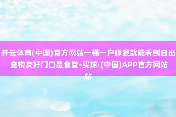 开云体育(中国)官方网站一梯一户睁眼就能看到日出 宠物友好门口是食堂-买球·(中国)APP官方网站