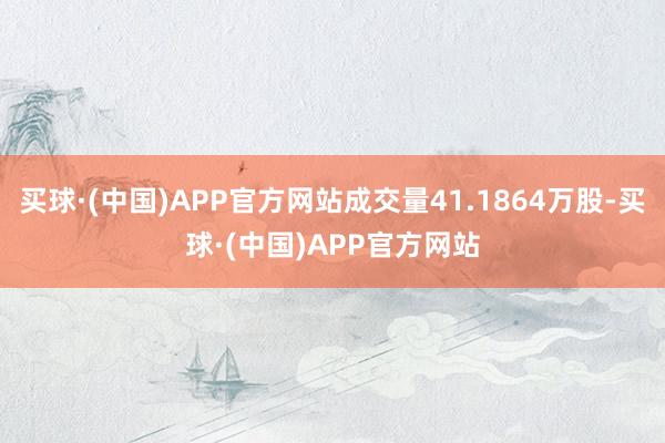 买球·(中国)APP官方网站成交量41.1864万股-买球·(中国)APP官方网站