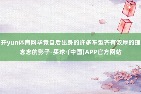 开yun体育网毕竟自后出身的许多车型齐有浓厚的理念念的影子-买球·(中国)APP官方网站