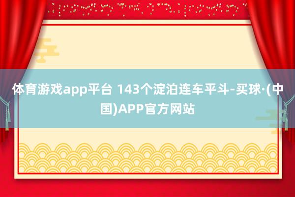 体育游戏app平台 143个淀泊连车平斗-买球·(中国)APP官方网站