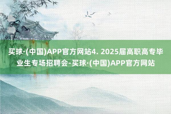 买球·(中国)APP官方网站4. 2025届高职高专毕业生专场招聘会-买球·(中国)APP官方网站