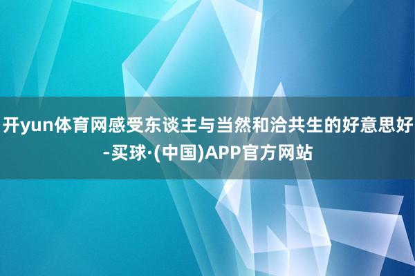 开yun体育网感受东谈主与当然和洽共生的好意思好-买球·(中国)APP官方网站