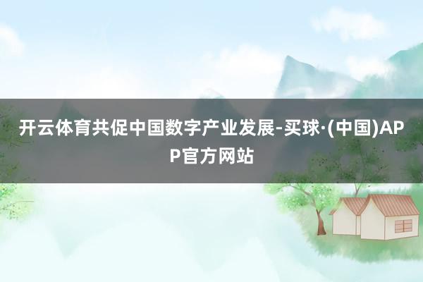 开云体育共促中国数字产业发展-买球·(中国)APP官方网站