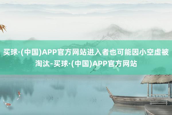 买球·(中国)APP官方网站进入者也可能因小空虚被淘汰-买球·(中国)APP官方网站