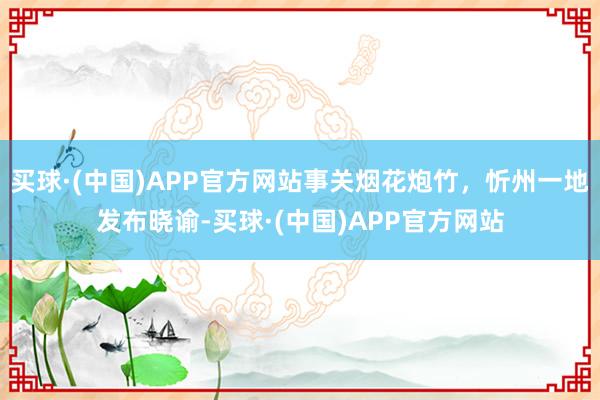 买球·(中国)APP官方网站事关烟花炮竹，忻州一地发布晓谕-买球·(中国)APP官方网站