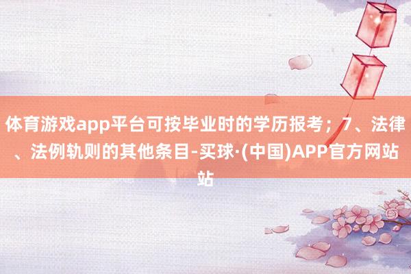体育游戏app平台可按毕业时的学历报考；7、法律、法例轨则的其他条目-买球·(中国)APP官方网站