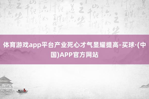 体育游戏app平台产业死心才气显耀提高-买球·(中国)APP官方网站
