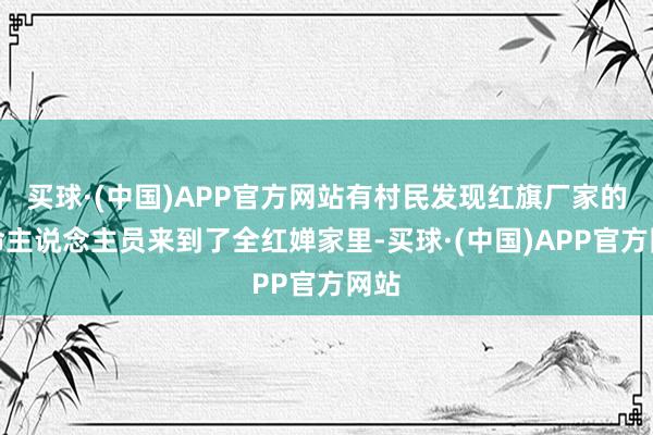 买球·(中国)APP官方网站有村民发现红旗厂家的使命主说念主员来到了全红婵家里-买球·(中国)APP官方网站