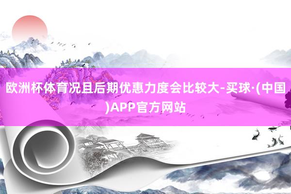 欧洲杯体育况且后期优惠力度会比较大-买球·(中国)APP官方网站