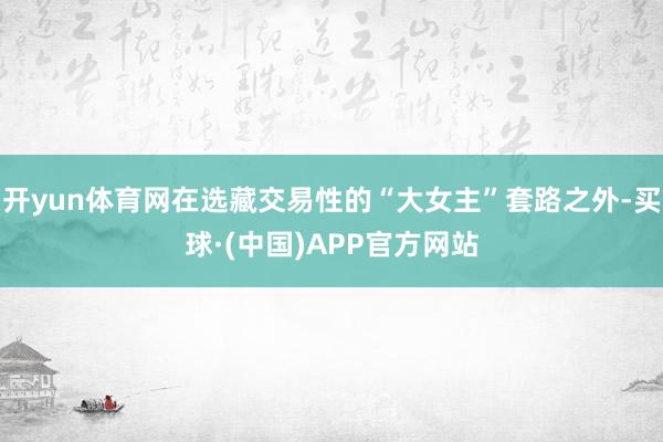 开yun体育网在选藏交易性的“大女主”套路之外-买球·(中国)APP官方网站