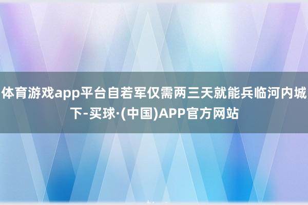 体育游戏app平台自若军仅需两三天就能兵临河内城下-买球·(中国)APP官方网站