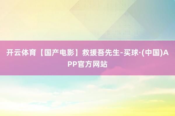 开云体育【国产电影】救援吾先生-买球·(中国)APP官方网站