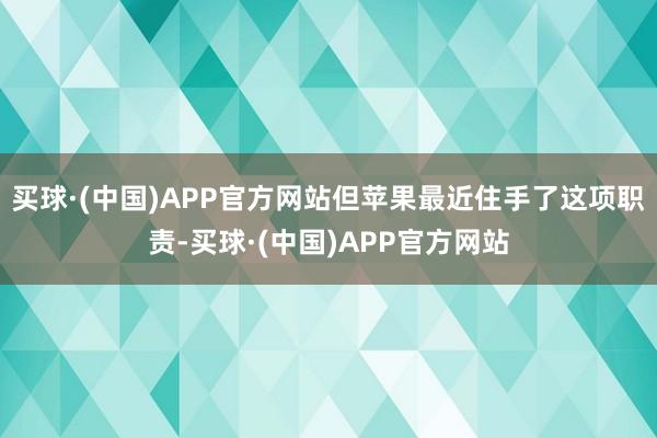 买球·(中国)APP官方网站但苹果最近住手了这项职责-买球·(中国)APP官方网站